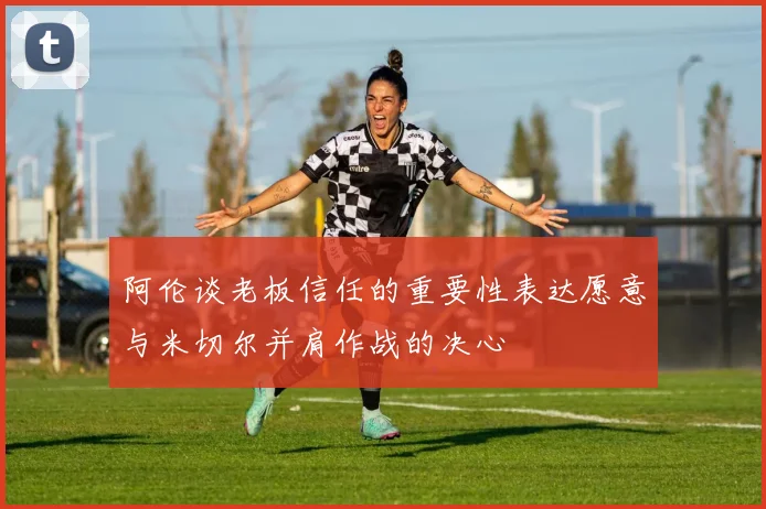 阿伦谈老板信任的重要性表达愿意与米切尔并肩作战的决心