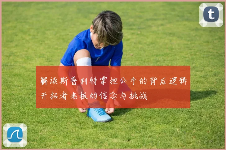 解读斯普利特掌控公牛的背后逻辑开拓者老板的信念与挑战