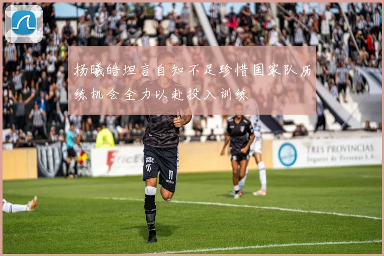 杨曦皓坦言自知不足珍惜国家队历练机会全力以赴投入训练