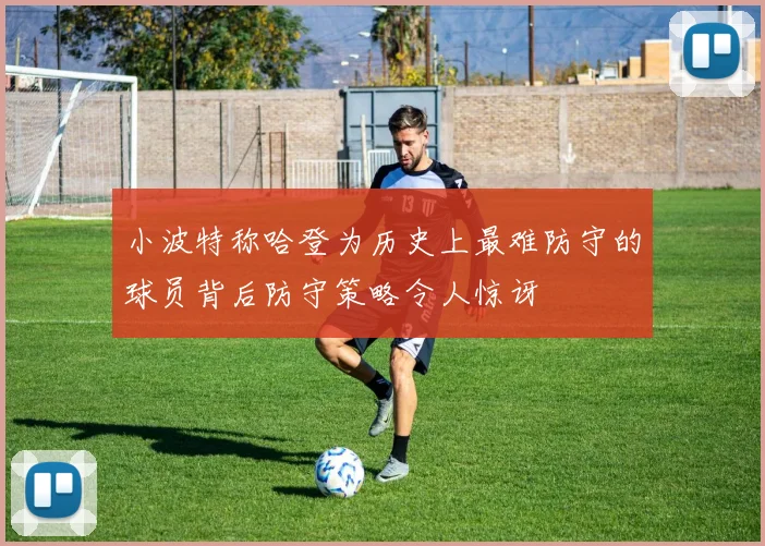 小波特称哈登为历史上最难防守的球员背后防守策略令人惊讶