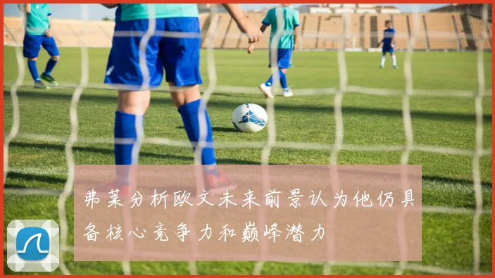 弗莱分析欧文未来前景认为他仍具备核心竞争力和巅峰潜力