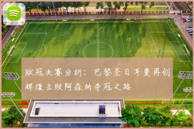 欧冠决赛分析：巴黎圣日耳曼再创辉煌击败阿森纳夺冠之路