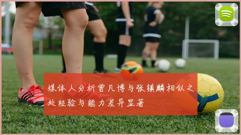 媒体人分析曾凡博与张镇麟相似之处经验与能力差异显著