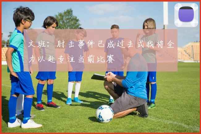 文班：肘击事件已成过去式我将全力以赴专注当前比赛