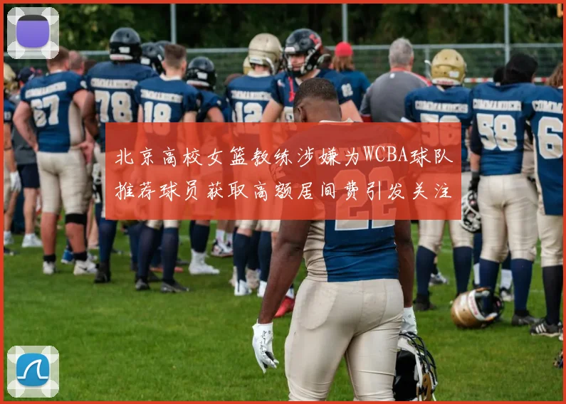 北京高校女篮教练涉嫌为WCBA球队推荐球员获取高额居间费引发关注