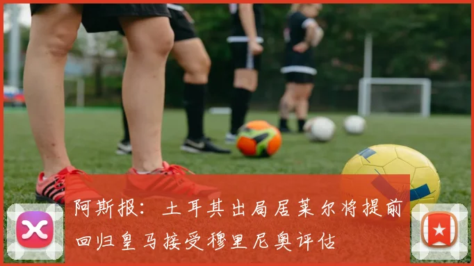 阿斯报：土耳其出局居莱尔将提前回归皇马接受穆里尼奥评估