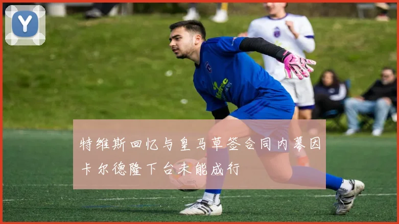 特维斯回忆与皇马草签合同内幕因卡尔德隆下台未能成行