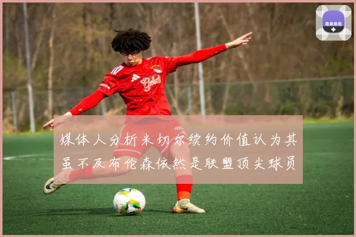 媒体人分析米切尔续约价值认为其虽不及布伦森依然是联盟顶尖球员