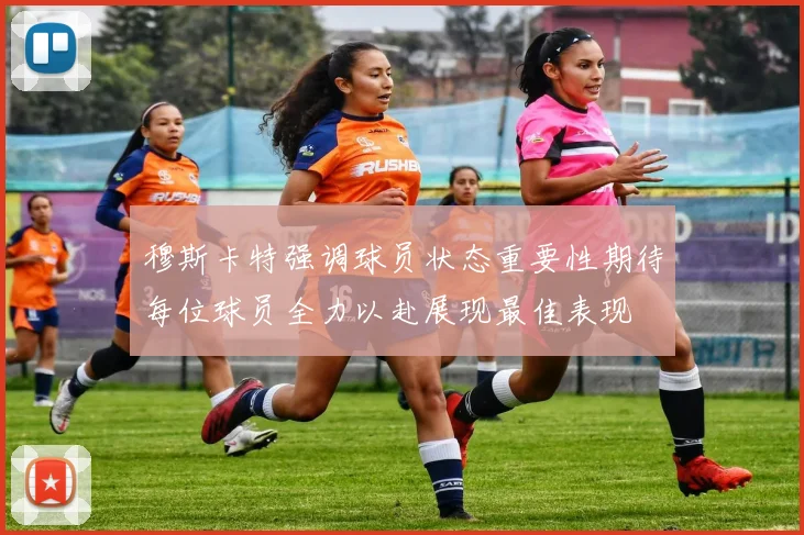 穆斯卡特强调球员状态重要性期待每位球员全力以赴展现最佳表现