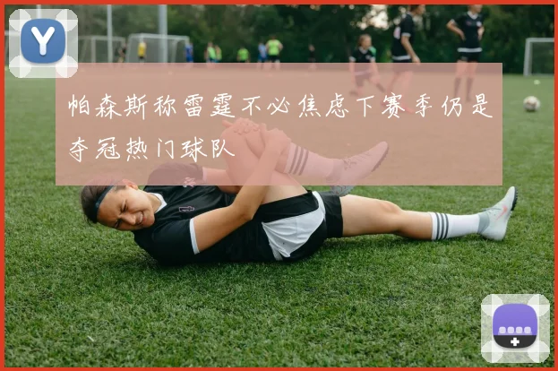 帕森斯称雷霆不必焦虑下赛季仍是夺冠热门球队