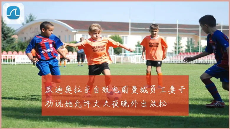 瓜迪奥拉亲自致电前曼城员工妻子劝说她允许丈夫夜晚外出放松