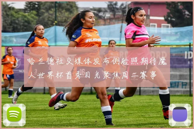哈兰德社交媒体发布侧脸照期待魔人世界杯首秀目光聚焦周二赛事