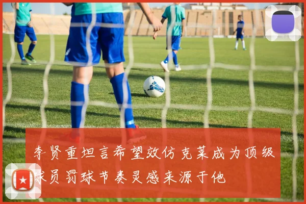 李贤重坦言希望效仿克莱成为顶级球员罚球节奏灵感来源于他